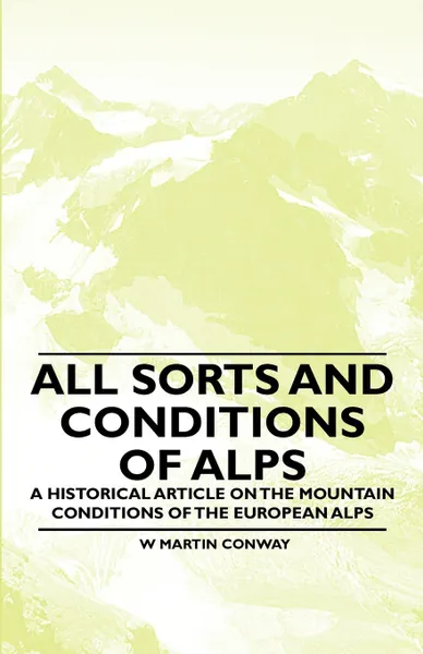 Обложка книги All Sorts and Conditions of Alps - A Historical Article on the Mountain Conditions of the European Alps, W. Martin Conway