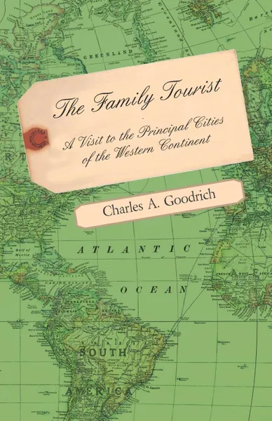 Обложка книги The Family Tourist - A Visit to the Principal Cities of the Western Continent. Embracing an Account of Their Situation, Origin, Plan, Extent, Their Inhabitants, Manners, Customs, and Amusements, and Public Works, Institutions, Edifices &c. Togethe..., Charles A. Goodrich