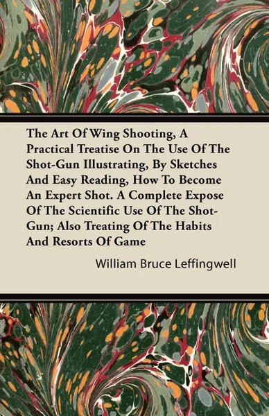 Обложка книги The Art Of Wing Shooting, A Practical Treatise On The Use Of The Shot-Gun Illustrating, By Sketches And Easy Reading, How To Become An Expert Shot. A Complete Expose Of The Scientific Use Of The Shot-Gun; Also Treating Of The Habits And Resorts Of..., William Bruce Leffingwell