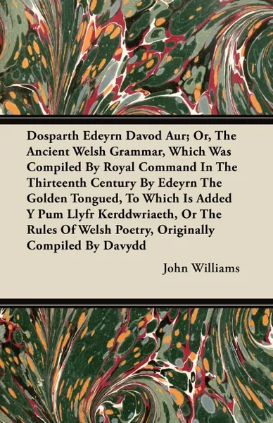 Обложка книги Dosparth Edeyrn Davod Aur; Or, The Ancient Welsh Grammar, Which Was Compiled By Royal Command In The Thirteenth Century By Edeyrn The Golden Tongued, To Which Is Added Y Pum Llyfr Kerddwriaeth, Or The Rules Of Welsh Poetry, Originally Compiled By ..., John Williams