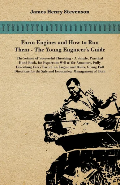 Обложка книги Farm Engines And How To Run Them - The Young Engineer's Guide - A Simple, Practical Hand Book, For Expects As Well As For Amateurs, Fully Describing Eery Part Of An Engine And Boiler, Giving Full Directions For The Safe And Economical Management O..., James Henry Stevenson