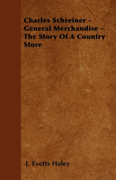 Обложка книги Charles Schreiner - General Merchandise - The Story of a Country Store, J. Evetts Haley