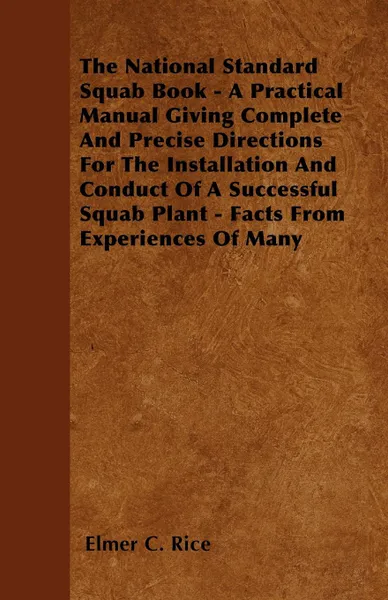 Обложка книги The National Standard Squab Book - A Practical Manual Giving Complete And Precise Directions For The Installation And Conduct Of A Successful Squab Plant - Facts From Experiences Of Many, Elmer C. Rice