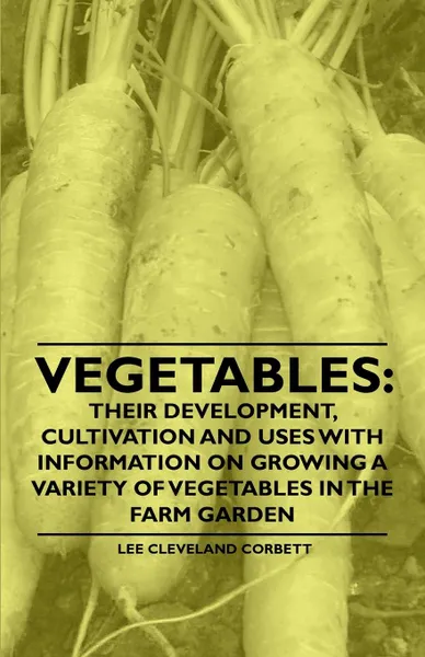 Обложка книги Vegetables. Their Development, Cultivation and Uses - With Information on Growing a Variety of Vegetables in the Farm Garden, Lee Cleveland Corbett