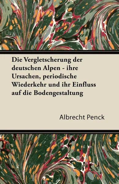 Обложка книги Die Vergletscherung Der Deutschen Alpen - Ihre Ursachen, Periodische Wiederkehr Und Ihr Einfluss Auf Die Bodengestaltung, Albrecht Penck