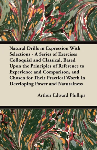 Обложка книги Natural Drills in Expression With Selections - A Series of Exercises Colloquial and Classical, Based Upon the Principles of Reference to Experience and Comparison, and Chosen for Their Practical Worth in Developing Power and Naturalness, Arthur Edward Phillips