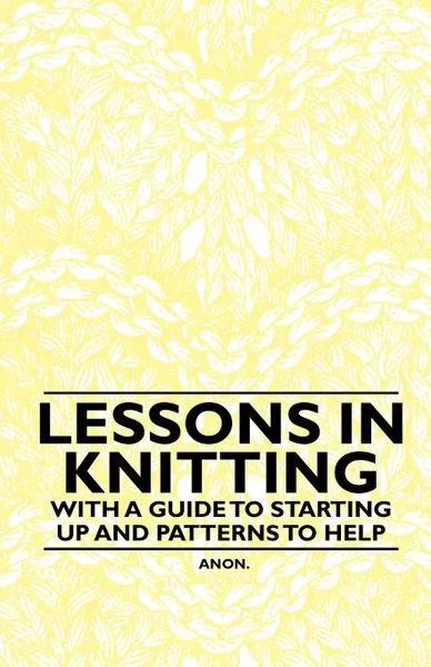 Обложка книги Lessons in Knitting - With a Guide to Starting up and Patterns to Help, Anon.