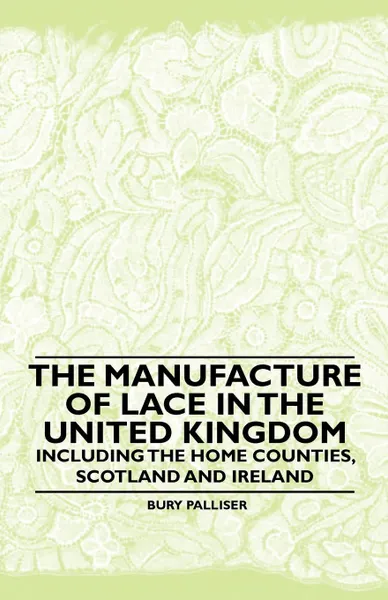 Обложка книги The Manufacture of Lace in the United Kingdom - Including the Home Counties, Scotland and Ireland, Bury Palliser