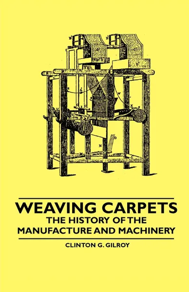 Обложка книги Weaving Carpets - The History of the Manufacture and Machinery, Clinton G. Gilroy