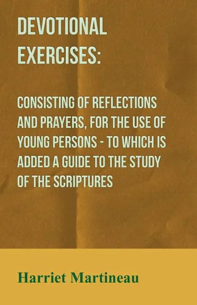 Обложка книги Devotional Exercises. Consisting of Reflections and Prayers, for the Use of Young Persons - To Which is Added a Guide to the Study of the Scriptures, Harriet Martineau