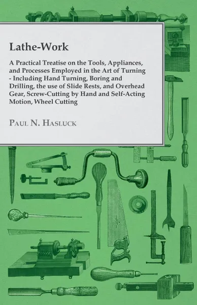 Обложка книги Lathe-Work - A Practical Treatise on the Tools, Appliances, and Processes Employed in the Art of Turning - Including Hand Turning, Boring and Drilling, the Use of Slide Rests, and Overhead Gear, Screw-Cutting by Hand and Self-Acting Motion, Wheel ..., Paul N. Hasluck