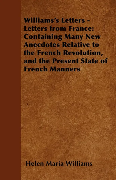 Обложка книги Williams's Letters - Letters from France. Containing Many New Anecdotes Relative to the French Revolution, and the Present State of French Manners, Helen Maria Williams