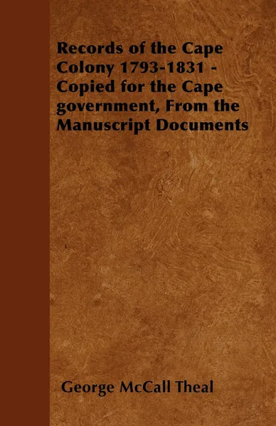 Обложка книги Records of the Cape Colony 1793-1831 - Copied for the Cape government, From the Manuscript Documents, George McCall Theal