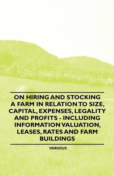 Обложка книги On Hiring and Stocking a Farm in Relation to Size, Capital, Expenses, Legality and Profits - Including Information Valuation, Leases, Rates and Farm B, Various Artists