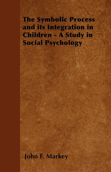 Обложка книги The Symbolic Process and its Integration in Children - A Study in Social Psychology, John F. Markey