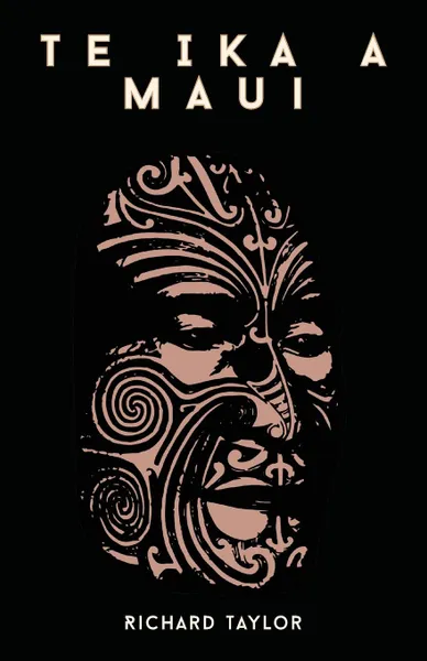 Обложка книги Te Ika A Maui; Or, New Zealand And Its Inhabitants Illustrating The Origin, Manners, Customs, Mythology, Religion, Rites, Songs, Proverbs, Fables, And Language Of The Maori And Polynesian Races In General Together With The Geology, Natural History..., Richard Taylor