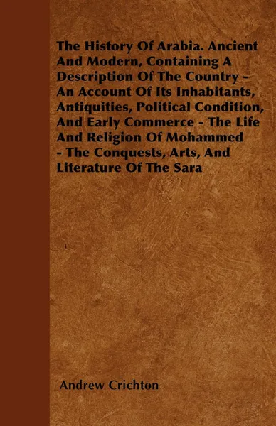 Обложка книги The History Of Arabia. Ancient And Modern, Containing A Description Of The Country - An Account Of Its Inhabitants, Antiquities, Political Condition, And Early Commerce - The Life And Religion Of Mohammed - The Conquests, Arts, And Literature Of T..., Andrew Crichton