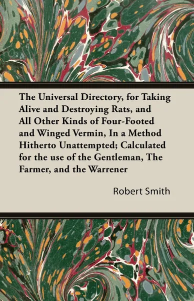 Обложка книги The Universal Directory, for Taking Alive and Destroying Rats, and All Other Kinds of Four-Footed and Winged Vermin, in a Method Hitherto Unattempted;, Robert Smith