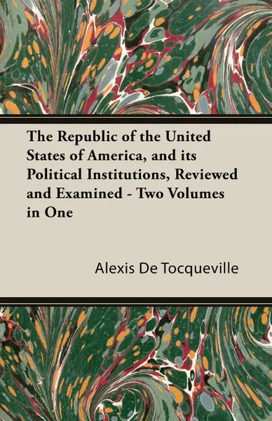 Обложка книги The Republic of the United States of America, and Its Political Institutions, Reviewed and Examined - Two Volumes in One, Alexis De Tocqueville