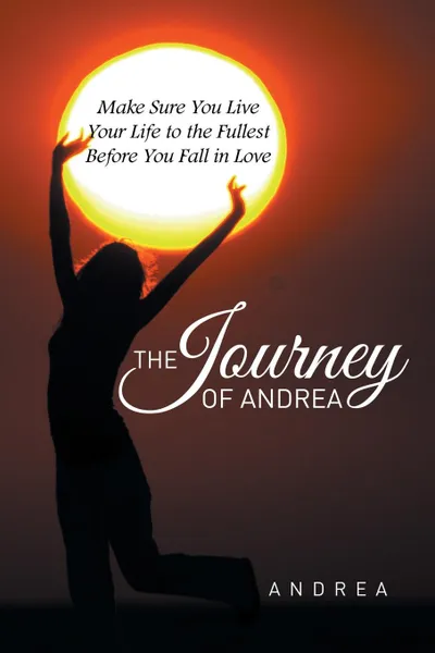 Обложка книги The Journey of Andrea. Make Sure You Live Your Life to the Fullest Before You Fall in Love, Andrea