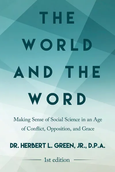 Обложка книги The World and the Word. Making Sense of Social Science in an Age of Conflict, Opposition, and Grace, Dr. Herbert L. Green Jr. D.P.A.