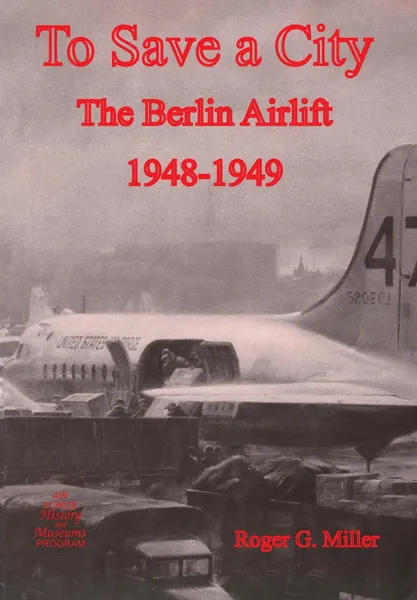 Обложка книги To Save a City. The Berlin Airlift 1948-1949, Roger G. Miller, Us Air Force History &. Museums Program