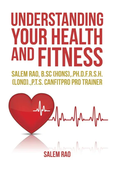 Обложка книги Understanding your Health and Fitness. Salem Rao, B.Sc (Hons),.Ph.D.F.R.S.H. (Lond).,P.T.S. Canfitpro Pro Trainer, Salem Rao