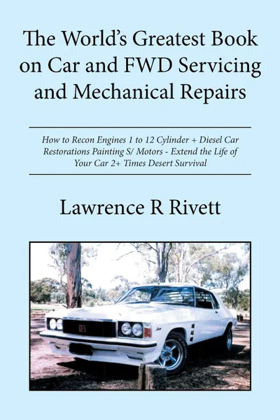 Обложка книги The World's Greatest Book on Car and FWD Servicing and Mechanical Repairs. How to Recon Engines 1 to 12 Cylinder + Diesel Car Restorations Painting S/ Motors - Extend the Life of Your Car 2+ Times Desert Survival, Lawrence R Rivett