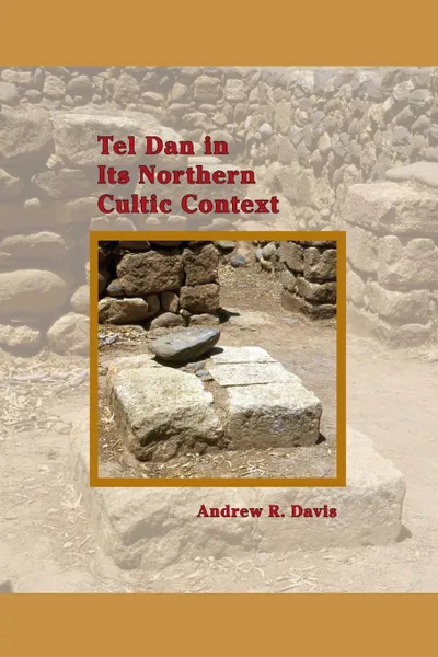 Обложка книги Tel Dan in Its Northern Cultic Context, Andrew R. Davis, Davis Amanda