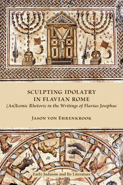 Обложка книги Sculpting Idolatry in Flavian Rome. (An)Iconic Rhetoric in the Writings of Flavius Josephus, Jason Von Ehrenkrook, Jason Von Ehrenkrook