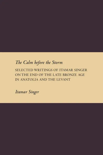 Обложка книги The Calm Before the Storm. Selected Writings of Itamar Singer on the End of the Late Bronze Age in Anatolia and the Levant, Itamar Singer