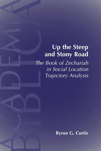 Обложка книги Up the Steep and Stony Road. The Book of Zechariah in Social Location Trajectory, Byron G. Curtis