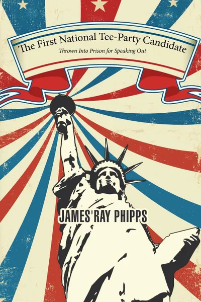 Обложка книги The First National Tee-Party Candidate. Thrown Into Prison for Speaking Out, James Ray Phipps