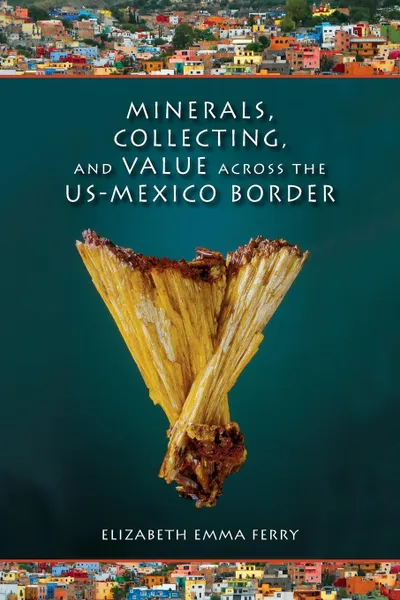 Обложка книги Minerals, Collecting, and Value Across the U.S.-Mexico Border, Elizabeth Emma Ferry