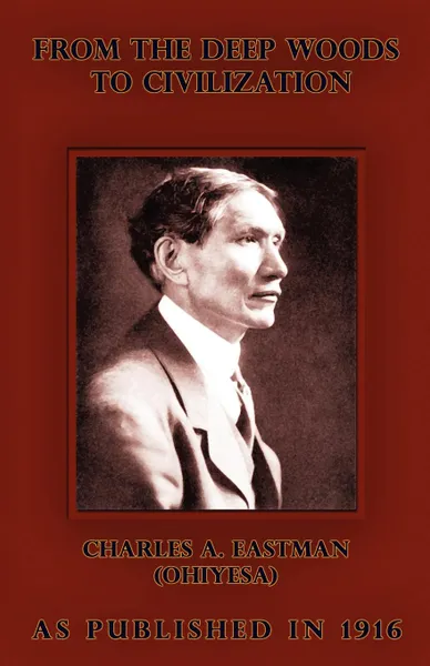 Обложка книги From the Deep Woods to Civilization. Chapters in the Autobiography of an Indian, Charles A. Eastman