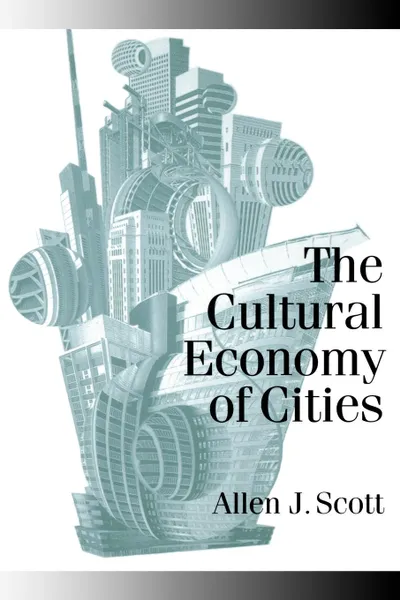 Обложка книги The Cultural Economy of Cities. Essays on the Geography of Image-Producing Industries, Allen J. Scott, Scott