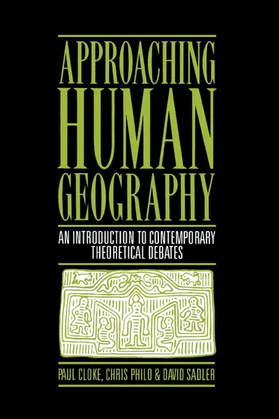 Обложка книги Approaching Human Geography. An Introduction to Contemporary Theoretical Debates, Paul Cloke, Chris Philo, David Sadler