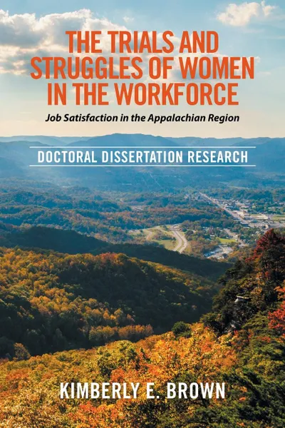 Обложка книги The Trials and Struggles of Women in the Workforce. Job Satisfaction in the Appalachian Region: Doctoral Dissertation Research, Kimberly E. Brown