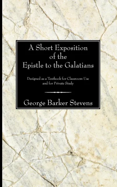 Обложка книги A Short Exposition of the Epistle to the Galatians. Designed as a Textbook for Classroom Use and for Private Study, George B. Stevens