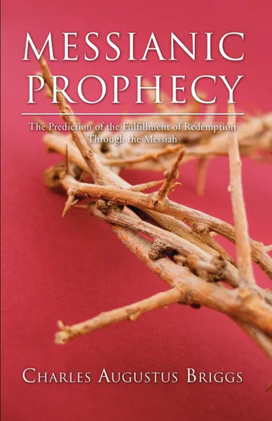 Обложка книги Messianic Prophecy. The Prediction of the Fulfilment of Redemption Through the Messiah, Charles A. Briggs