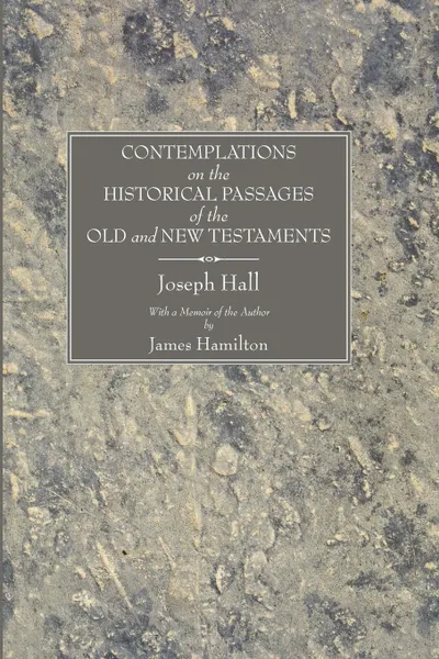 Обложка книги Contemplations on the Historical Passages of the Old and New Testaments. With a Memoir of the Author, Joseph Hall, James Hamilton