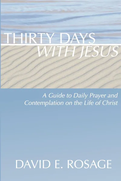 Обложка книги Thirty Days with Jesus. A Guide to Daily Prayer and Contemplation on the Life of Christ, David E. Rosage