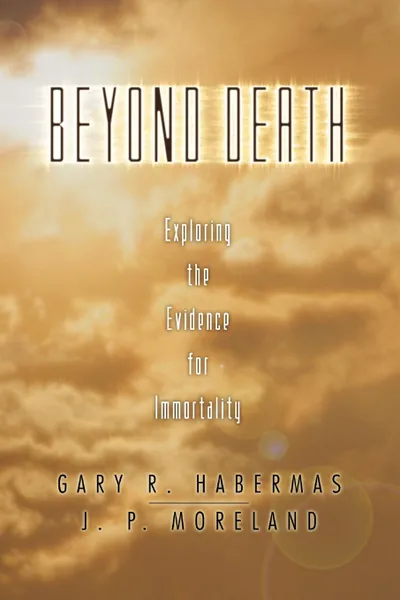 Обложка книги Beyond Death. Exploring the Evidence for Immortality, Gary R. Habermas, J. P. Moreland