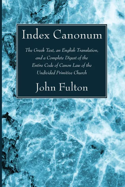 Обложка книги Index Canonum. The Greek Text, an English Translation, and a Complete Digest of the Entire Code of Canon Law of the Undivided Primiti, John Ed Fulton