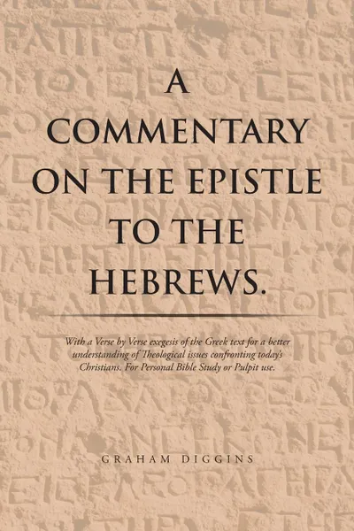 Обложка книги A Commentary on the Epistle to the Hebrews. With a Verse by Verse Exegesis of the Greek Text for a Better Understanding of Theological Issues Confronting Today's Christians. For Personal Bible Study or Pulpit Use., Graham Diggins