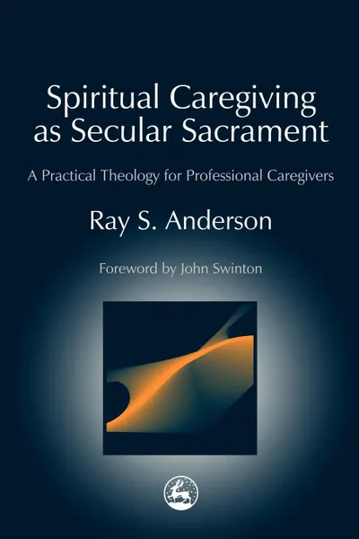 Обложка книги Spiritual Caregiving as Secular Sacrament. A Practical Theology for Professional Caregivers, Ray S. Anderson