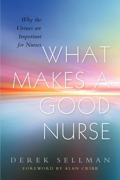 Обложка книги What Makes a Good Nurse. Why the Virtues Are Important for Nurses, Derek Sellman