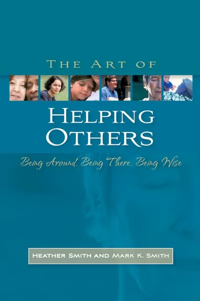 Обложка книги The Art of Helping Others. Being Around, Being There, Being Wise, Heather Smith, Mark K. Smith