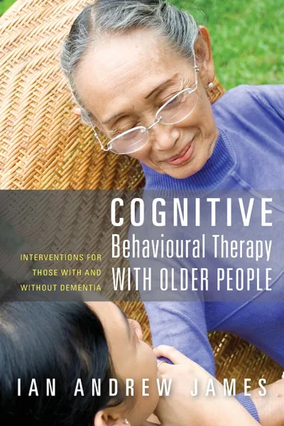 Обложка книги Cognitive Behavioural Therapy with Older People. Interventions for Those with and Without Dementia, Ian Andrew James