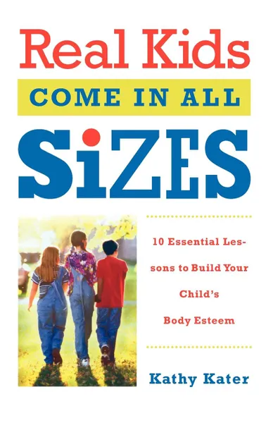 Обложка книги Real Kids Come in All Sizes. Ten Essential Lessons to Build Your Child's Body Esteem, Kathy Kater